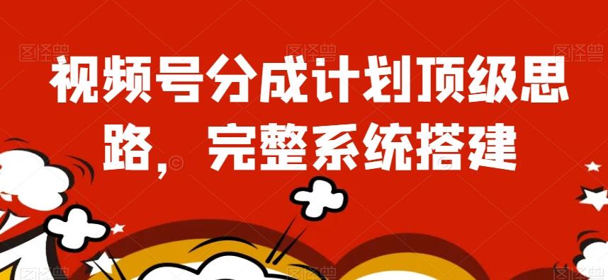 视频号分成计划顶级思路，完整系统搭建【揭秘】-副业网创