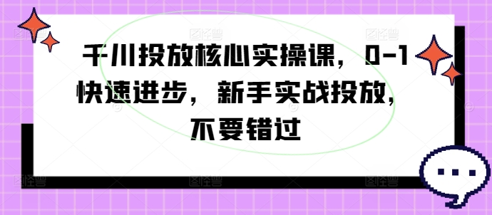 千川投放核心实操课，0-1快速进步，新手实战投放，不要错过-副业网创