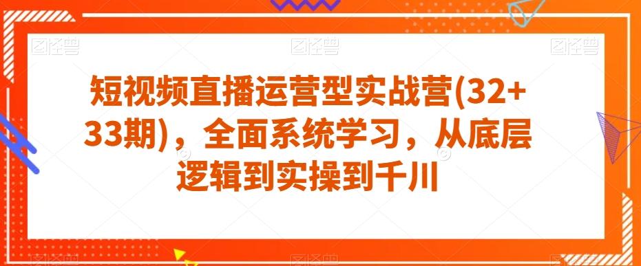 短视频直播运营型实战营(32+33期)，全面系统学习，从底层逻辑到实操到千川-副业网创