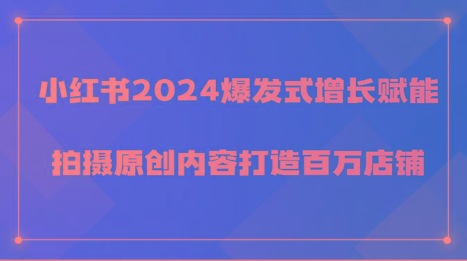 小红书2024爆发式增长赋能，拍摄原创内容打造百万店铺！-副业网创