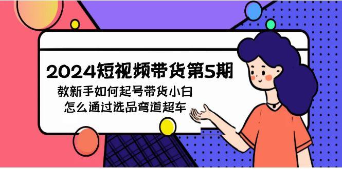 (9844期)2024短视频带货第5期，教新手如何起号，带货小白怎么通过选品弯道超车-副业网创