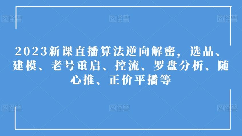 2023新课直播算法逆向解密，选品、建模、老号重启、控流、罗盘分析、随心推、正价平播等-副业网创
