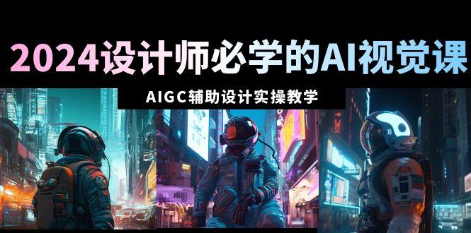 2024设计师必学的AI视觉课：AIGC辅助设计实操教学(66节课)-副业网创