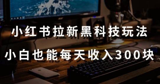 黑科技玩法之：小红书拉新，小白也能日入300元【操作视频教程+黑科技工具】【揭秘】-副业网创