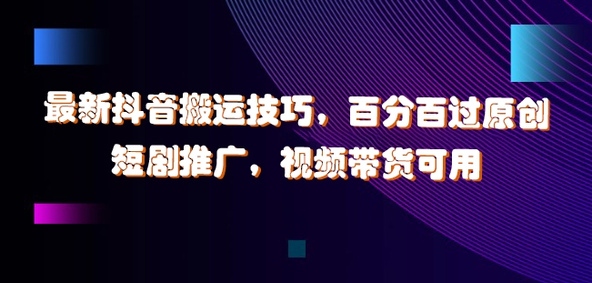 最新抖音搬运技巧，百分百过原创，短剧推广，视频带货可用【揭秘】-副业网创