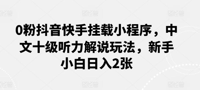 0粉抖音快手挂载小程序，中文十级听力解说玩法，新手小白日入2张-副业网创