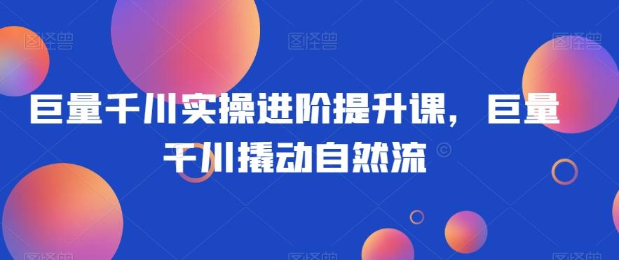 巨量千川实操进阶提升课，巨量干川撬动自然流-副业网创