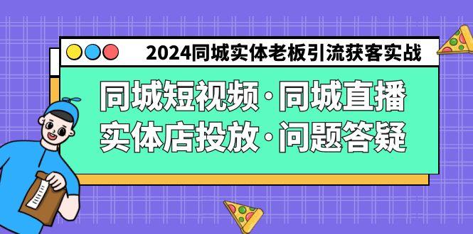 2024同城实体老板引流获客实操同城短视频·同城直播·实体店投放·问题答疑-副业网创