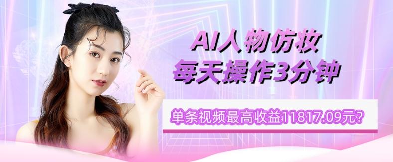1个学员AI人物仿妆，每天操作3分钟，单条视频最高收益11817.09元？-副业网创