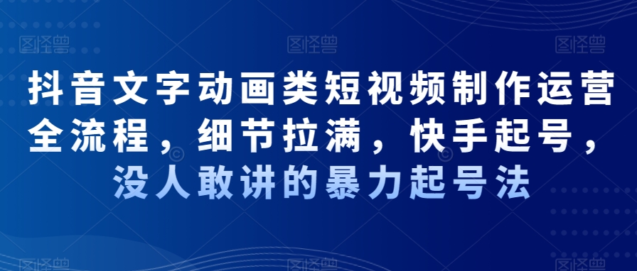 抖音文字动画类短视频制作运营全流程，细节拉满，快手起号，没人敢讲的暴力起号法-副业网创