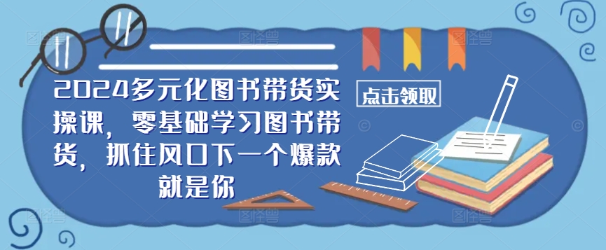 ​​2024多元化图书带货实操课，零基础学习图书带货，抓住风口下一个爆款就是你-副业网创