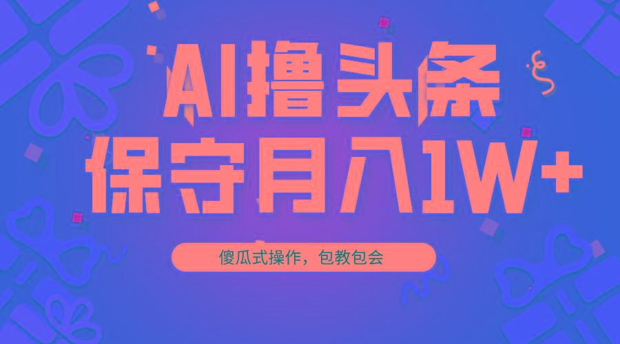AI撸头条3天必起号，傻瓜操作3分钟1条，复制粘贴月入1W+。-副业网创