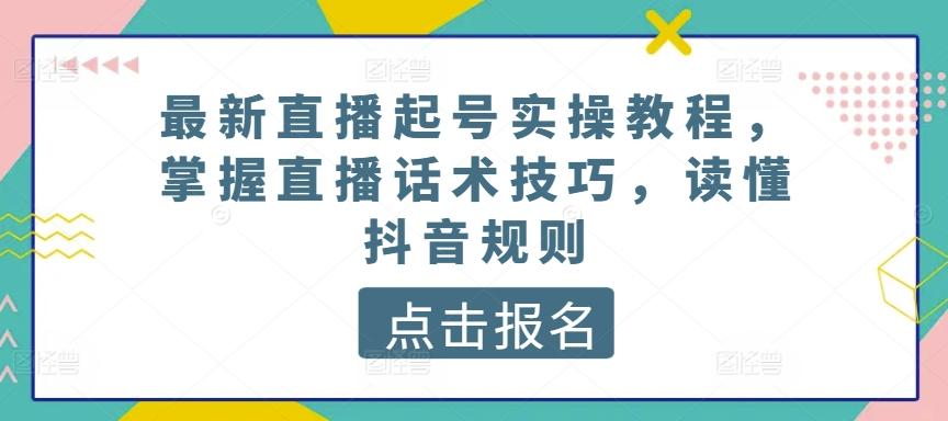 最新直播起号实操教程，掌握直播话术技巧，读懂抖音规则-副业网创