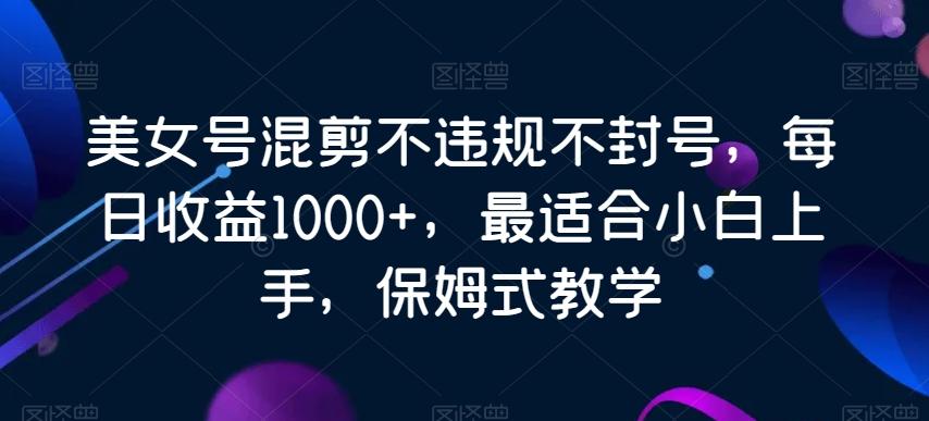 美女号混剪不违规不封号，每日收益1000+，最适合小白上手，保姆式教学-副业网创