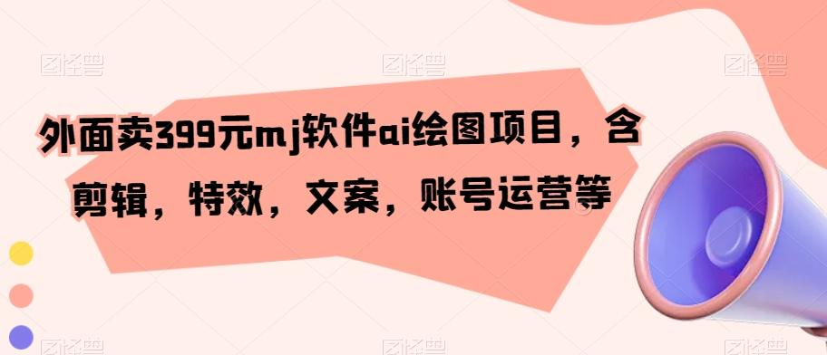 外面卖399元mj软件ai绘图项目，含剪辑，特效，文案，账号运营等-副业网创