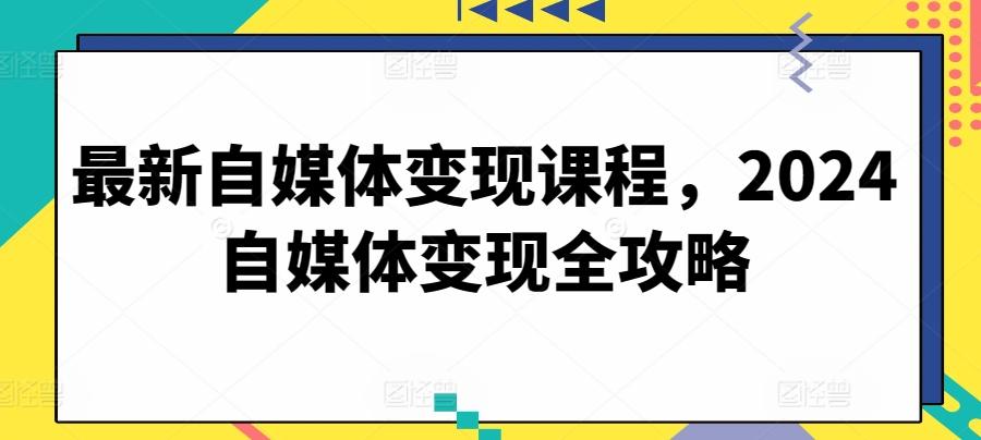 最新自媒体变现课程，2024自媒体变现全攻略-副业网创