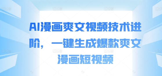 AI漫画爽文视频技术进阶，一键生成爆款爽文漫画短视频-副业网创