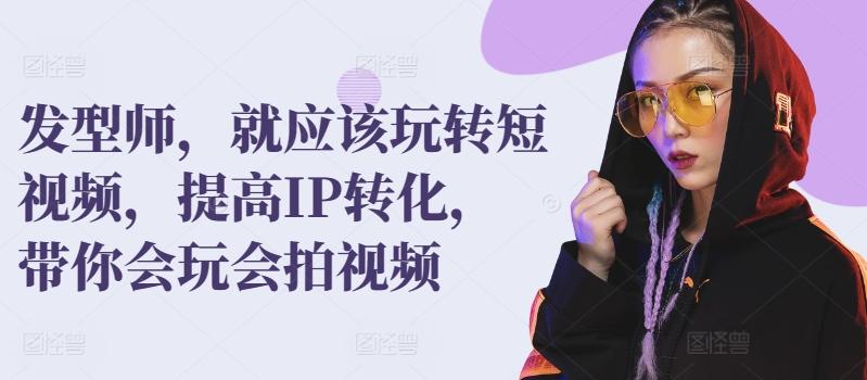 发型师，就应该玩转短视频，提高IP转化，带你会玩会拍视频-副业网创