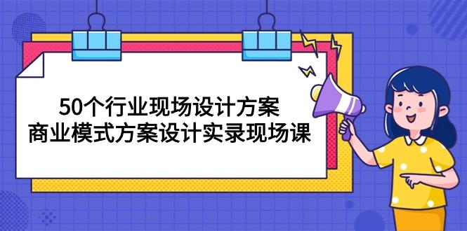 50个行业 现场设计方案，商业模式方案设计实录现场课(50节课-副业网创