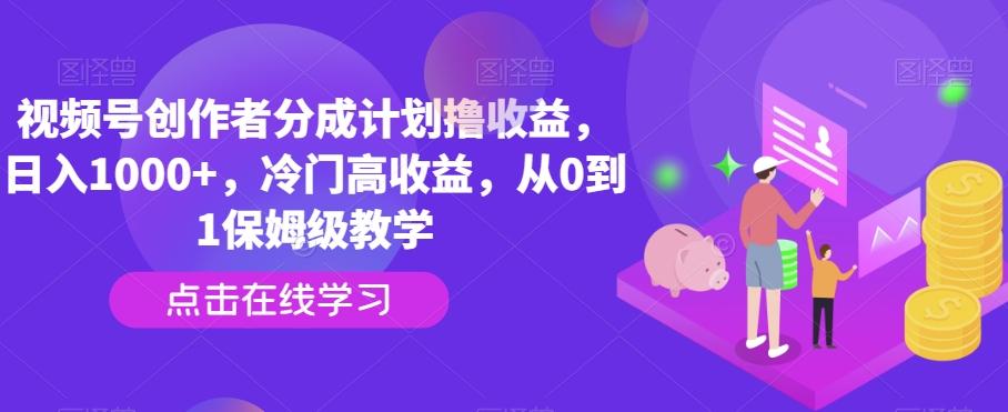 视频号创作者分成计划撸收益，日入1000+，冷门高收益，从0到1保姆级教学-副业网创