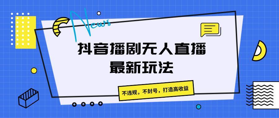 抖音播剧无人直播最新玩法，不违规，不封号，打造高收益-副业网创