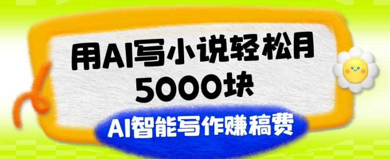 用AI写小说轻松月5000块、AI智能写作赚稿费、【附加一对一指导】-副业网创