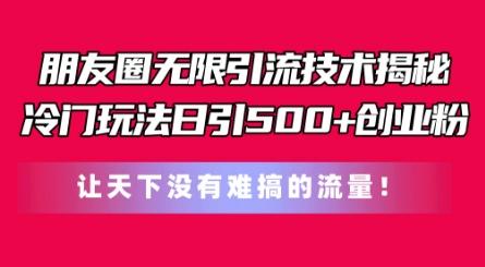朋友圈无限引流技术，一个冷门玩法日引500+创业粉，让天下没有难搞的流量【揭秘】-副业网创