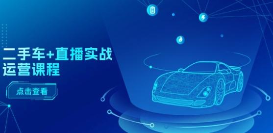 二手车+直播实战运营课程：直播推荐/短视频推荐/千川投放/直播全流程-副业网创