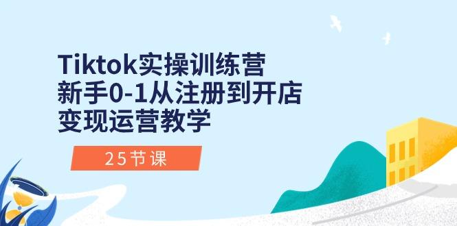Tiktok实操训练营：新手0-1从注册到开店变现运营教学(25节课-副业网创