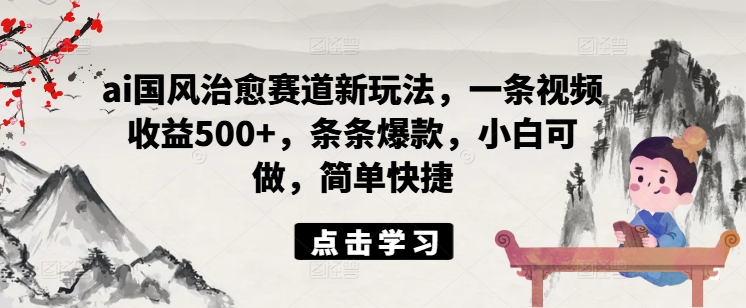 ai国风治愈赛道新玩法，一条视频收益500+，条条爆款，小白可做，简单快捷-副业网创