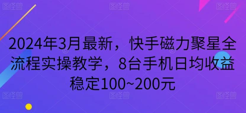 2024年3月最新，快手磁力聚星全流程实操教学，8台手机日均收益稳定100~200元【揭秘】-副业网创