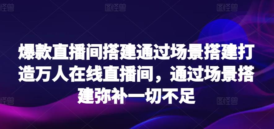爆款直播间搭建通过场景搭建打造万人在线直播间，通过场景搭建弥补一切不足-副业网创