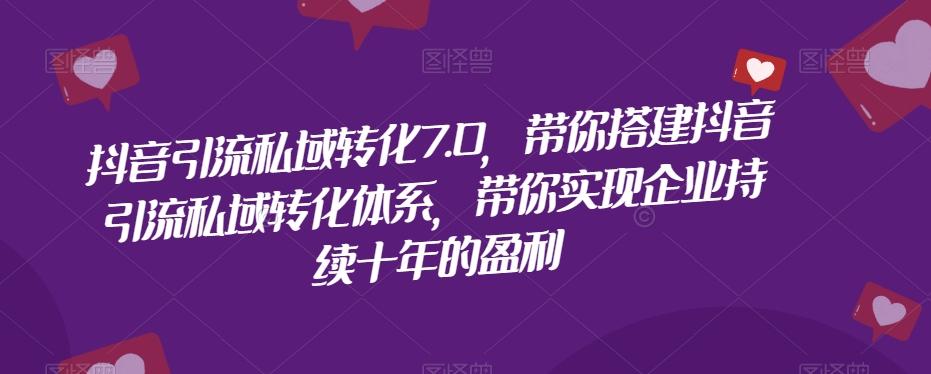 抖音引流私域转化7.0，带你搭建抖音引流私域转化体系，带你实现企业持续十年的盈利-副业网创