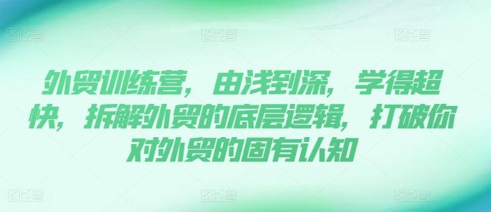 外贸训练营，由浅到深，学得超快，拆解外贸的底层逻辑，打破你对外贸的固有认知-副业网创