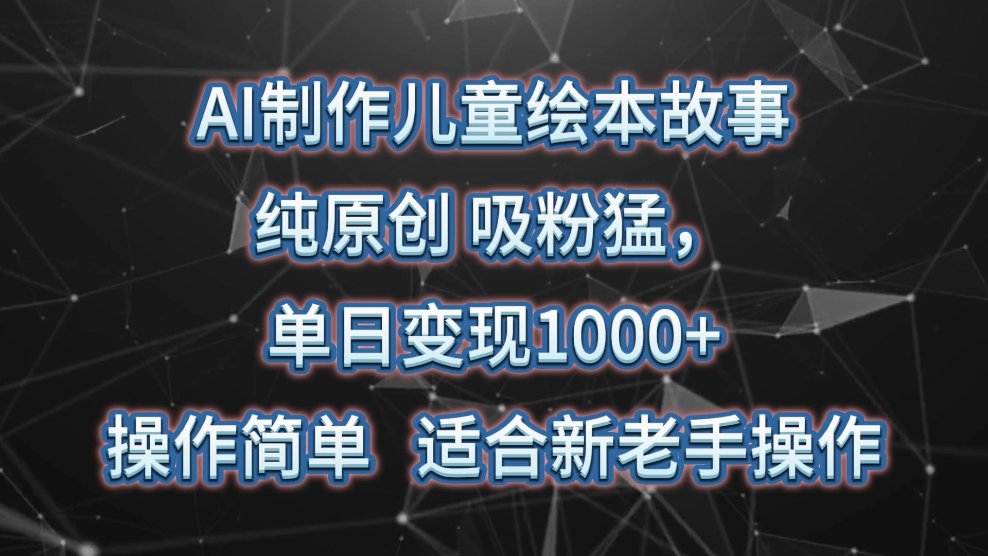 AI制作儿童绘本故事，纯原创，吸粉猛，单日变现1000+，操作简单，适合新老手操作-副业网创