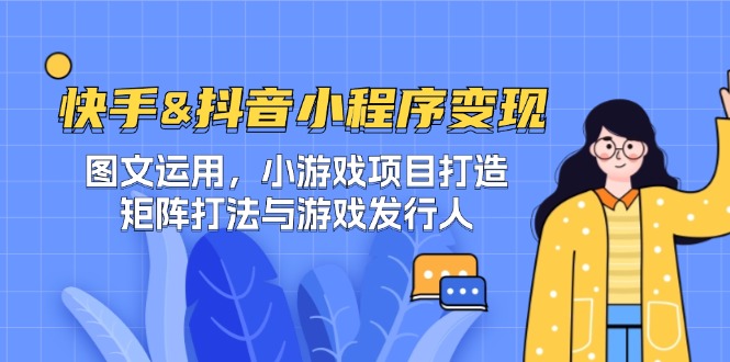 快手&抖音-小程序变现 图文运用/小游戏项目打造/矩阵打法与游戏发行人-副业网创