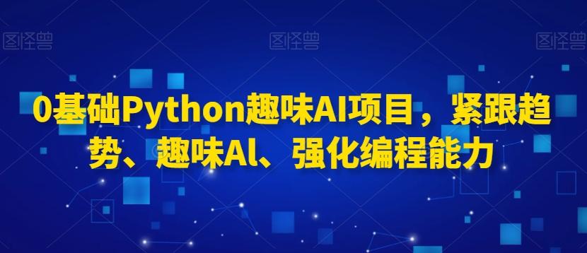 0基础Python趣味AI项目，紧跟趋势、趣味Al、强化编程能力-副业网创