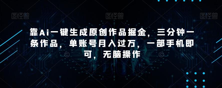 靠Ai一键生成原创作品掘金，三分钟一条作品，单账号月入过万，一部手机即可，无脑操作【揭秘】-副业网创