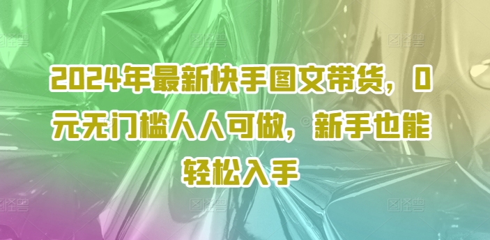 2024年最新快手图文带货，0元无门槛人人可做，新手也能轻松入手-副业网创