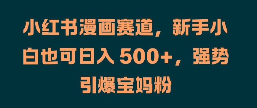 小红书漫画赛道，新手小白也可日入 500+，强势引爆宝妈粉【揭秘】-副业网创
