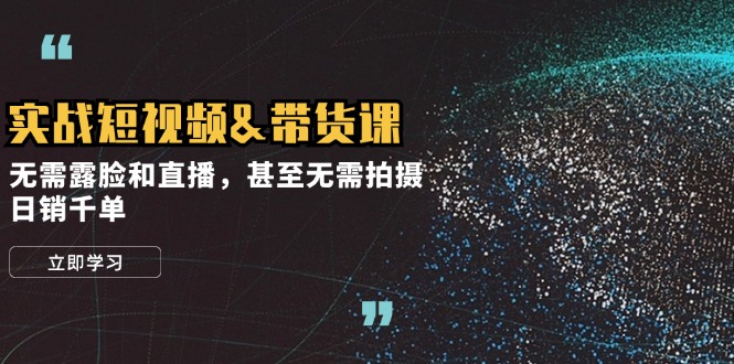 实战短视频&带货课，无需露脸和直播，甚至无需拍摄，日销千单-副业网创