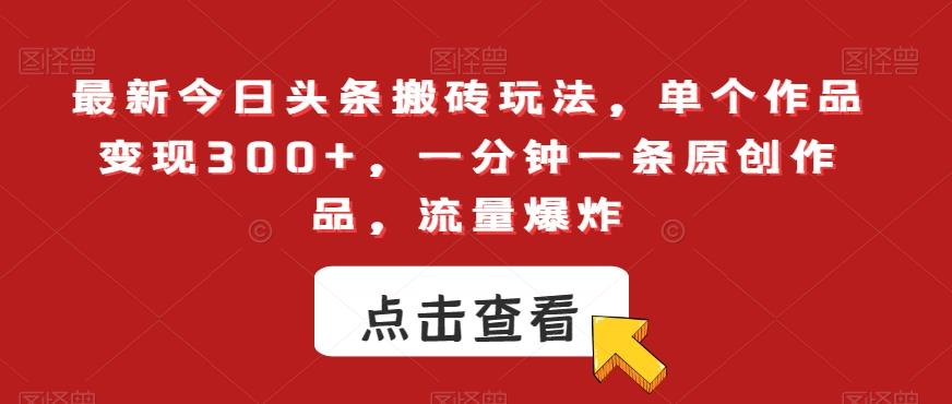 最新今日头条搬砖玩法，单个作品变现300+，一分钟一条原创作品，流量爆炸【揭秘】-副业网创
