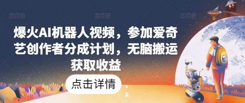 爆火AI机器人视频，参加爱奇艺创作者分成计划，无脑搬运获取收益【揭秘】-副业网创
