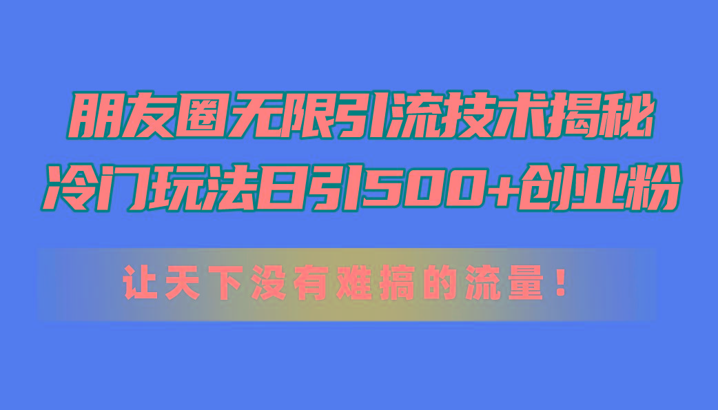 朋友圈无限引流技术揭秘，一个冷门玩法日引500+创业粉，让天下没有难搞…-副业网创
