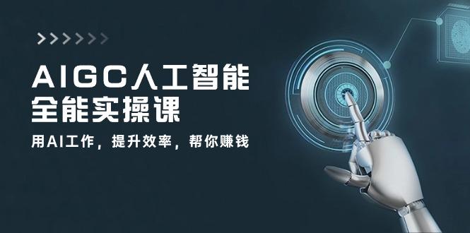 AIGC 人工智能全能实操课：用AI工作，提升效率，帮你赚钱(33节课-副业网创