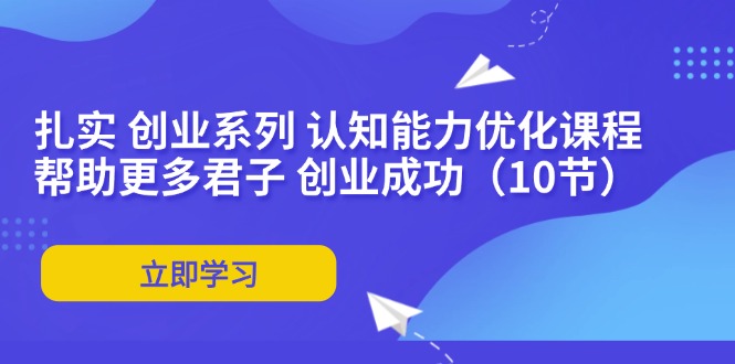 扎实 创业系列 认知能力优化课程：帮助更多君子 创业成功(10节-副业网创