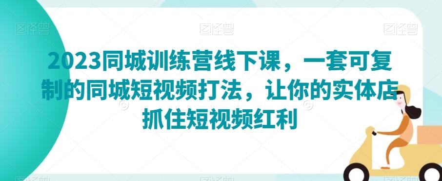2023同城训练营线下课，一套可复制的同城短视频打法，让你的实体店抓住短视频红利-副业网创