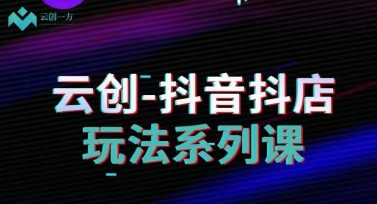 云创-抖音小店系列课，抖音小店运营全攻略-副业网创
