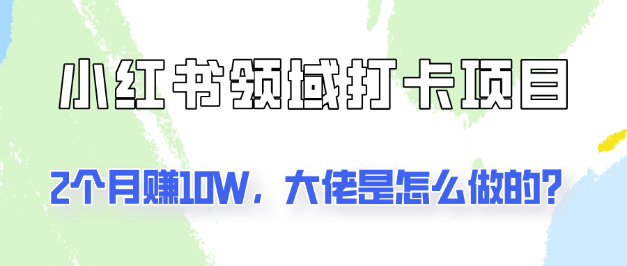 通过小红书领域打卡项目2个月赚10W，大佬是怎么做的？-副业网创