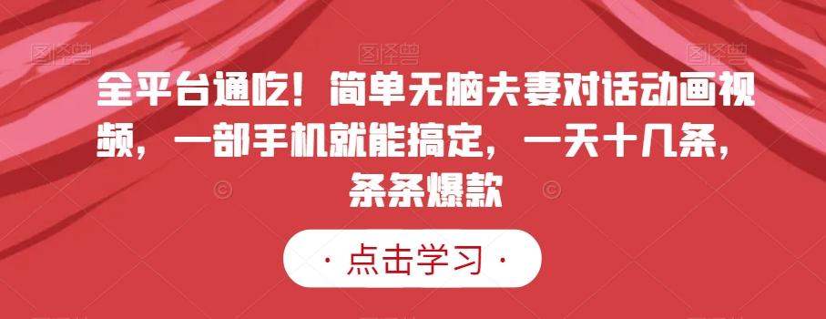 全平台通吃！简单无脑夫妻对话动画视频，一部手机就能搞定，一天十几条，条条爆款【揭秘】-副业网创